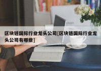 区块链国际行业龙头公司[区块链国际行业龙头公司有哪些]