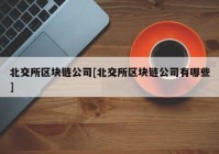 北交所区块链公司[北交所区块链公司有哪些]