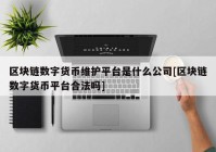 区块链数字货币维护平台是什么公司[区块链数字货币平台合法吗]