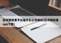 区块链慈善平台是什么公司做的[区块链慈善app下载]