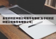 金华好的区块链公司推荐有哪些[金华好的区块链公司推荐有哪些公司]