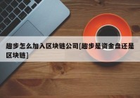 趣步怎么加入区块链公司[趣步是资金盘还是区块链]