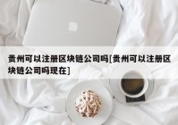 贵州可以注册区块链公司吗[贵州可以注册区块链公司吗现在]