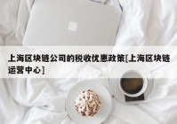 上海区块链公司的税收优惠政策[上海区块链运营中心]