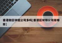 香港做区块链公司多吗[香港区块链公司有哪些]