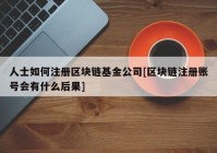 人士如何注册区块链基金公司[区块链注册账号会有什么后果]