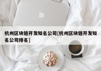 杭州区块链开发知名公司[杭州区块链开发知名公司排名]