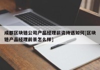 成都区块链公司产品经理薪资待遇如何[区块链产品经理前景怎么样]