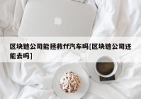 区块链公司能拯救ff汽车吗[区块链公司还能去吗]