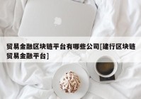 贸易金融区块链平台有哪些公司[建行区块链贸易金融平台]