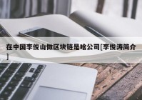 在中国李俊山做区块链是啥公司[李俊涛简介]