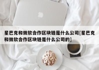 星巴克和微软合作区块链是什么公司[星巴克和微软合作区块链是什么公司的]