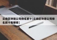 云南区块链公司排名前十[云南区块链公司排名前十有哪些]