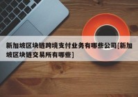 新加坡区块链跨境支付业务有哪些公司[新加坡区块链交易所有哪些]