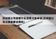 区块链公司需要什么资质才能申请[区块链公司注册需要资质吗]