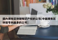 国内拥有区块链知识产权的公司[中国拥有区块链专利最多的公司]