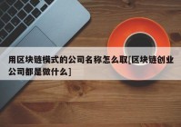 用区块链模式的公司名称怎么取[区块链创业公司都是做什么]