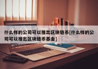 什么样的公司可以推出区块链币[什么样的公司可以推出区块链币基金]