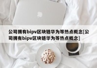 公司拥有bipv区块链华为等热点概念[公司拥有bipv区块链华为等热点概念]