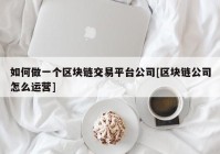 如何做一个区块链交易平台公司[区块链公司怎么运营]