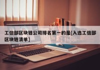 工信部区块链公司排名第一的是[入选工信部区块链清单]