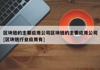 区块链的主要应用公司区块链的主要应用公司[区块链行业应用有]