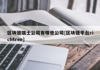 区块链瑞士公司有哪些公司[区块链平台richtree]