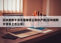 区块链数字货币是哪家公司的产物[区块链数字货币上市公司]