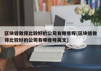 区块链做得比较好的公司有哪些呀[区块链做得比较好的公司有哪些呀英文]