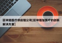 区块链医疗供应链公司[区块链加医疗的创新解决方案]