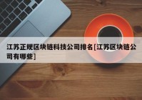 江苏正规区块链科技公司排名[江苏区块链公司有哪些]