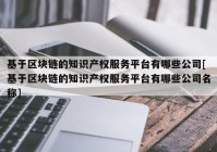 基于区块链的知识产权服务平台有哪些公司[基于区块链的知识产权服务平台有哪些公司名称]