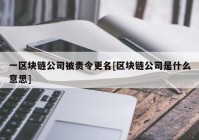 一区块链公司被责令更名[区块链公司是什么意思]