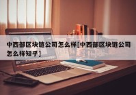 中西部区块链公司怎么样[中西部区块链公司怎么样知乎]