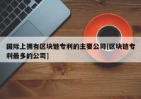 国际上拥有区块链专利的主要公司[区块链专利最多的公司]