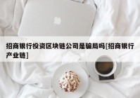 招商银行投资区块链公司是骗局吗[招商银行产业链]