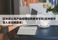 区块链公司产品经理招聘要求学历[区块链开发人员招聘需求]