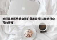 迪拜注册区块链公司的费用高吗[注册迪拜公司的好处]