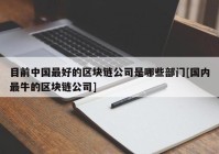 目前中国最好的区块链公司是哪些部门[国内最牛的区块链公司]