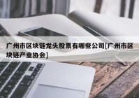 广州市区块链龙头股票有哪些公司[广州市区块链产业协会]