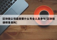 区块链公司最需要什么专业人员参与[区块链律师事务所]