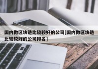 国内做区块链比较较好的公司[国内做区块链比较较好的公司排名]