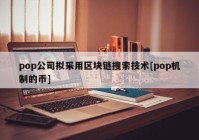 pop公司拟采用区块链搜索技术[pop机制的币]