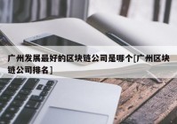 广州发展最好的区块链公司是哪个[广州区块链公司排名]