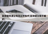 区块链天津公司怎么样知乎[区块链公司干嘛的]