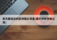 官方最信任的区块链公司是[最牛的区块链公司]