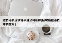 进口港航区块链平台公司名称[区块链在港口中的应用]