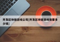 开发区块链游戏公司[开发区块链游戏需要多少钱]