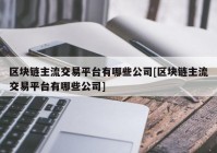 区块链主流交易平台有哪些公司[区块链主流交易平台有哪些公司]