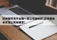 区块链开发平台哪一家公司做的好[区块链技术开发公司有哪家]